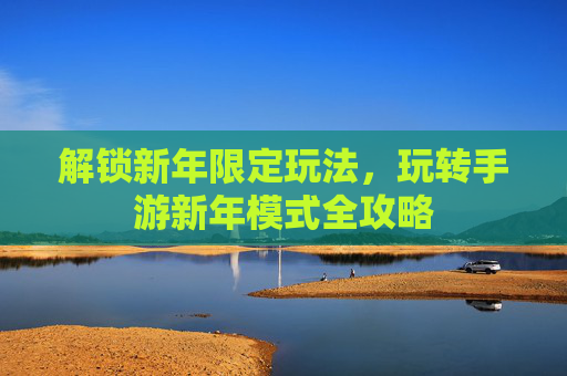 解锁新年限定玩法,玩转手游新年模式全攻略