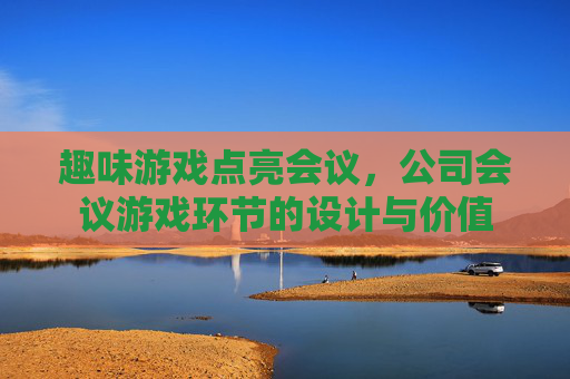 趣味游戏点亮会议，公司会议游戏环节的设计与价值