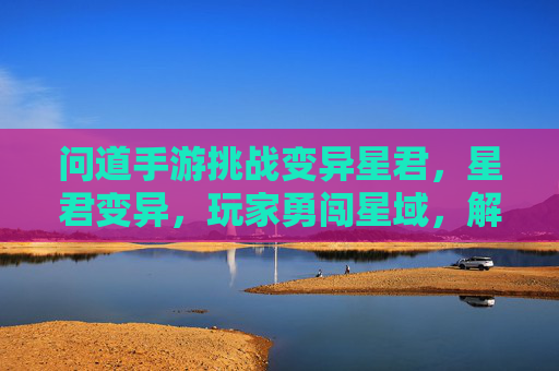 问道手游挑战变异星君,星君变异,玩家勇闯星域,解锁星君奥秘与丰厚奖励