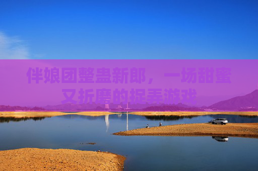 伴娘团整蛊新郎,一场甜蜜又折磨的捉弄游戏