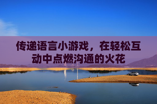 传递语言小游戏,在轻松互动中点燃沟通的火花
