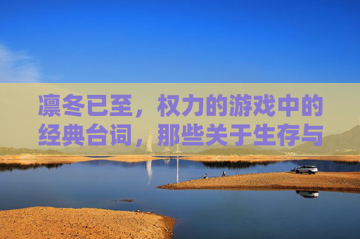 凛冬已至,权力的游戏中的经典台词,那些关于生存与抉择的永恒箴言