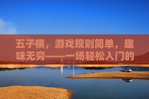 五子棋,游戏规则简单,趣味无穷——一场轻松入门的策略博弈