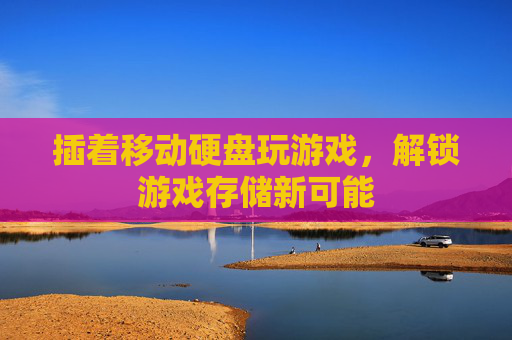 插着移动硬盘玩游戏，解锁游戏存储新可能