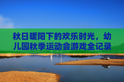 秋日暖阳下的欢乐时光,幼儿园秋季运动会游戏全记录