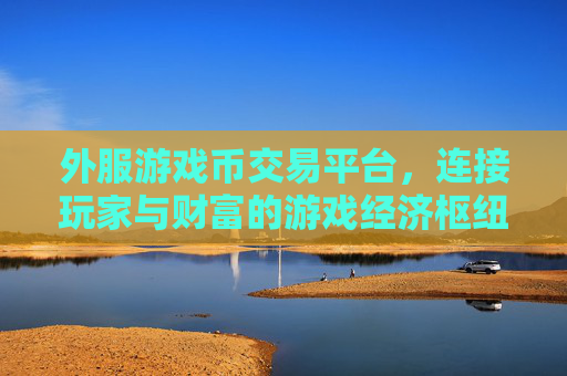 外服游戏币交易平台，连接玩家与财富的游戏经济枢纽