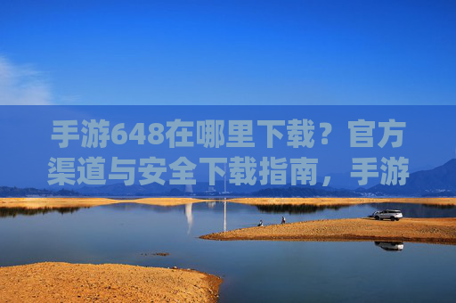 手游648在哪里下载?官方渠道与安全下载指南,手游648在哪里下载?官方渠道与安全下载指南