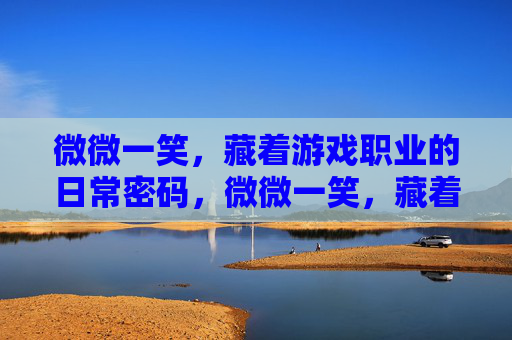 微微一笑,藏着游戏职业的日常密码,微微一笑,藏着游戏职业的日常密码