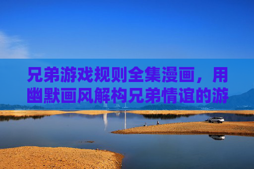 兄弟游戏规则全集漫画,用幽默画风解构兄弟情谊的游戏规则,看懂这些规则才能和兄弟玩得尽兴,兄弟游戏规则漫画全集,用幽默画风解构兄弟情谊,看懂这些规则才能和兄弟玩得尽兴