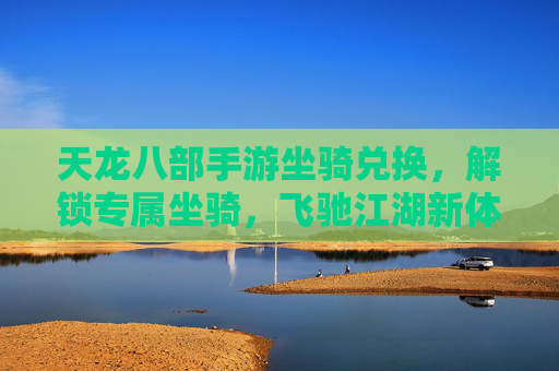 天龙八部手游坐骑兑换,解锁专属坐骑,飞驰江湖新体验