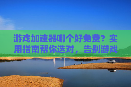 游戏加速器哪个好免费?实用指南帮你选对,告别游戏延迟卡顿,免费游戏加速器哪个好?实用指南帮你选对,告别游戏延迟卡顿