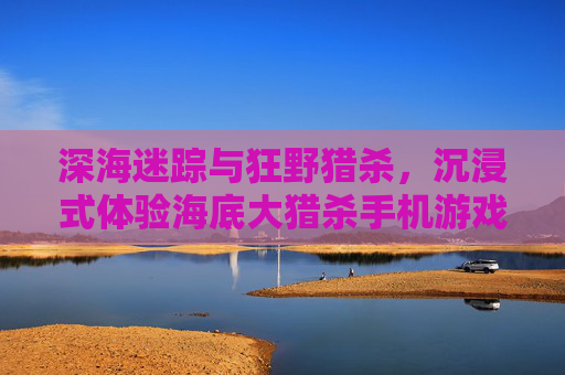 深海迷踪与狂野猎杀,沉浸式体验海底大猎杀手机游戏