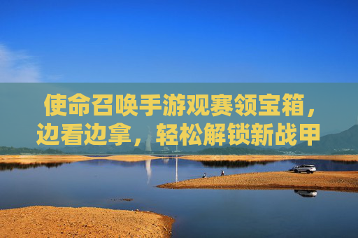 使命召唤手游观赛领宝箱,边看边拿,轻松解锁新战甲!使命召唤手游观赛领宝箱,边看边拿轻松解锁新战甲