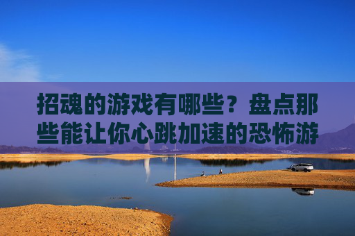 招魂的游戏有哪些?盘点那些能让你心跳加速的恐怖游戏