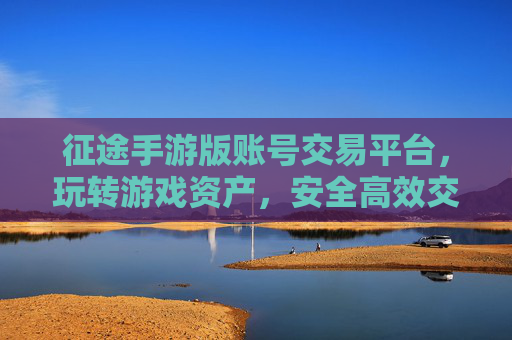 征途手游版账号交易平台，玩转游戏资产，安全高效交易有保障