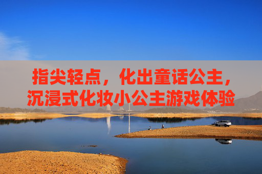 指尖轻点,化出童话公主,沉浸式化妆小公主游戏体验,指尖轻点,化出童话公主,沉浸式化妆小公主游戏体验