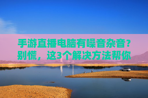 手游直播电脑有噪音杂音?别慌,这3个解决方法帮你一键清静!手游直播电脑有噪音杂音?别慌,这3个解决方法帮你一键清静!