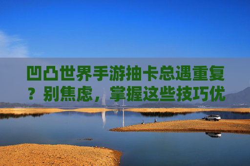 凹凸世界手游抽卡总遇重复？别焦虑，掌握这些技巧优化概率，告别翻车体验！凹凸世界手游抽卡总遇重复？别焦虑，掌握这些技巧优化概率，告别翻车体验！