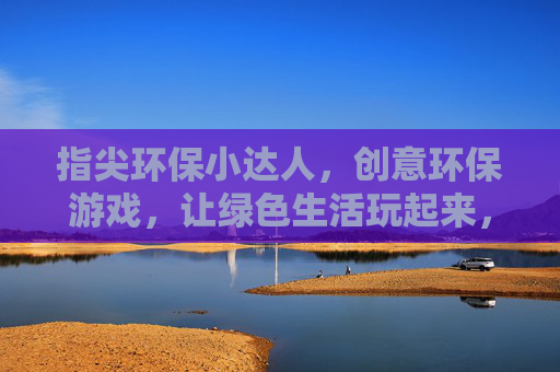 指尖环保小达人,创意环保游戏,让绿色生活玩起来,指尖环保小达人,创意环保游戏,让绿色生活玩起来
