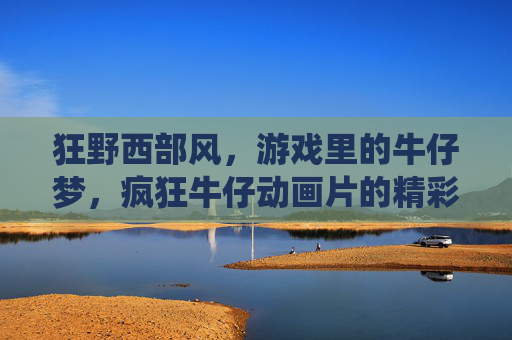 狂野西部风，游戏里的牛仔梦，疯狂牛仔动画片的精彩演绎