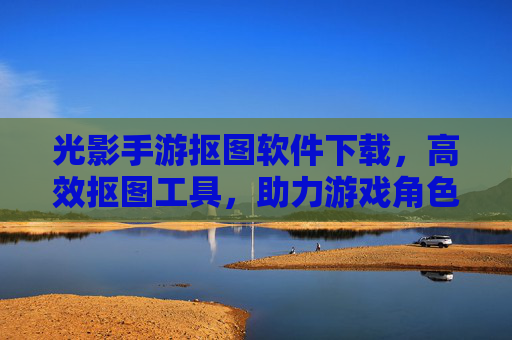 光影手游抠图软件下载,高效抠图工具,助力游戏角色美化与创作,光影手游抠图软件下载,高效抠图工具,助力游戏角色美化与创作