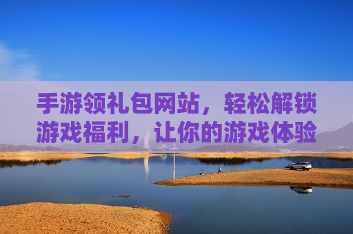 手游领礼包网站，轻松解锁游戏福利，让你的游戏体验更上一层楼