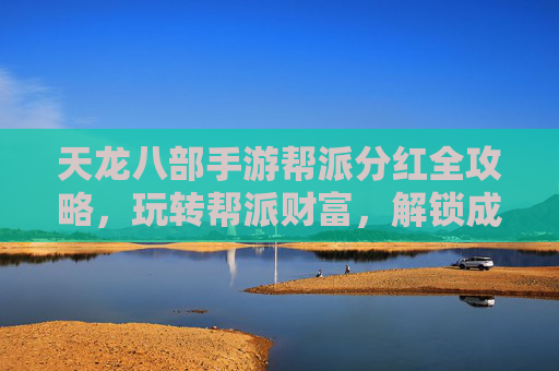 天龙八部手游帮派分红全攻略,玩转帮派财富,解锁成长新篇章