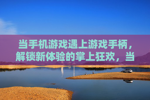 当手机游戏遇上游戏手柄，解锁新体验的掌上狂欢，当手机游戏遇上游戏手柄，解锁新体验的掌上狂欢