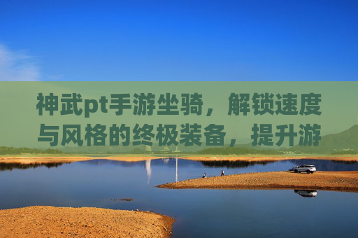 神武pt手游坐骑，解锁速度与风格的终极装备，提升游戏体验的必备选择，神武pt手游坐骑，解锁速度与风格，游戏体验升级的必备装备