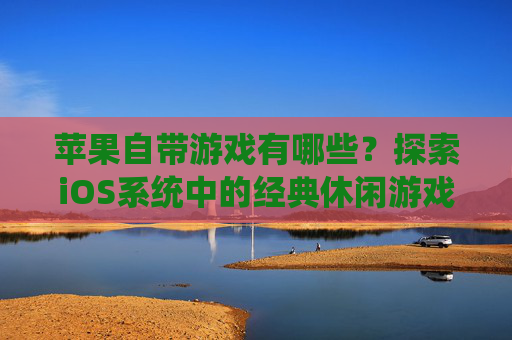 苹果自带游戏有哪些？探索iOS系统中的经典休闲游戏