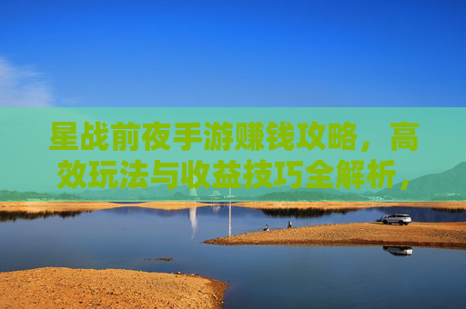 星战前夜手游赚钱攻略,高效玩法与收益技巧全解析,星战前夜手游赚钱攻略,高效玩法与收益技巧全解析