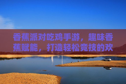 香蕉派对吃鸡手游,趣味香蕉赋能,打造轻松竞技的欢乐战场