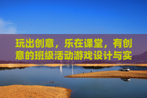 玩出创意,乐在课堂,有创意的班级活动游戏设计与实践,玩出创意,乐在课堂,有创意的班级活动游戏设计与实践