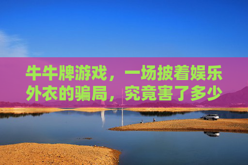 牛牛牌游戏，一场披着娱乐外衣的骗局，究竟害了多少人？牛牛牌游戏，一场披着娱乐外衣的骗局，究竟害了多少人？