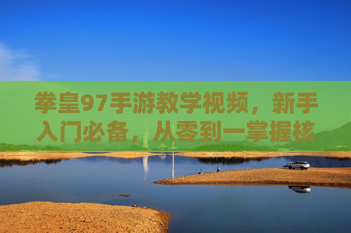 拳皇97手游教学视频,新手入门必备,从零到一掌握核心技巧,拳皇97手游新手教学,从零到一掌握核心技巧