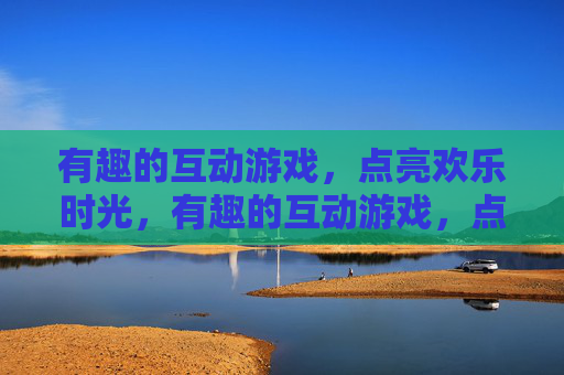 有趣的互动游戏，点亮欢乐时光，有趣的互动游戏，点亮欢乐时光