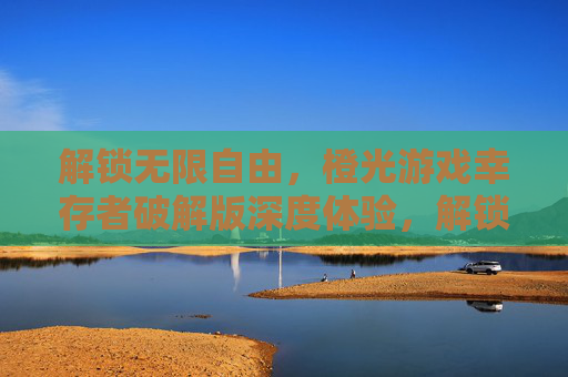 解锁无限自由,橙光游戏幸存者破解版深度体验,解锁无限自由,橙光游戏幸存者破解版深度体验