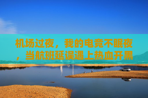 机场过夜，我的电竞不眠夜，当航班延误遇上热血开黑，机场过夜，我的电竞不眠夜，航班延误遇上热血开黑