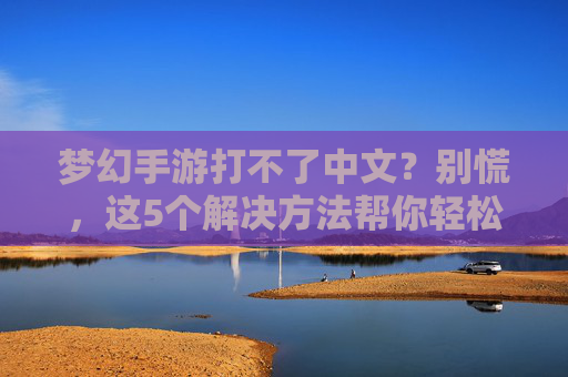 梦幻手游打不了中文?别慌,这5个解决方法帮你轻松解决,畅玩经典游戏,梦幻手游打不了中文?这5个解决方法帮你轻松解决,畅玩经典游戏