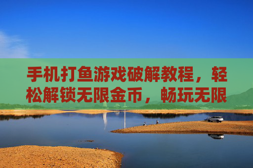 手机打鱼游戏破解教程,轻松解锁无限金币,畅玩无限乐趣