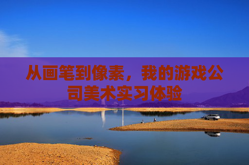 从画笔到像素,我的游戏公司美术实习体验