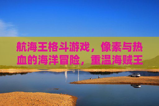 航海王格斗游戏,像素与热血的海洋冒险,重温海贼王经典对决,航海王格斗游戏,像素与热血的海洋冒险,重温海贼王经典对决