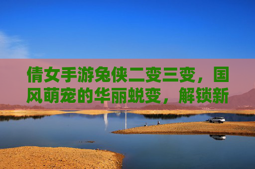 倩女手游兔侠二变三变，国风萌宠的华丽蜕变，解锁新体验的乐趣，倩女手游兔侠二变三变，国风萌宠的华丽蜕变，解锁新体验的乐趣