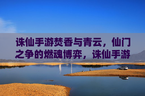 诛仙手游焚香与青云，仙门之争的燃魂博弈，诛仙手游焚香与青云，仙门之争的燃魂博弈