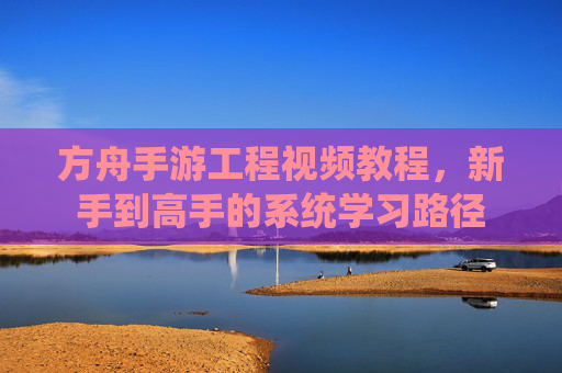 方舟手游工程视频教程,新手到高手的系统学习路径