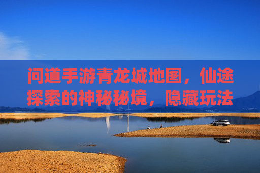 问道手游青龙城地图,仙途探索的神秘秘境,隐藏玩法与宝藏全解析,问道手游青龙城地图,神秘秘境与隐藏玩法宝藏全解析