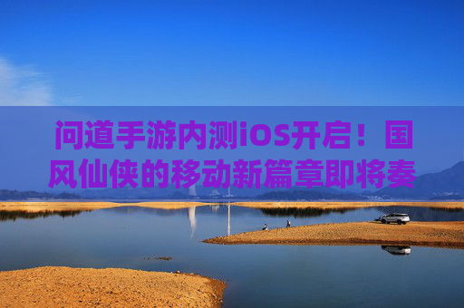 问道手游内测iOS开启！国风仙侠的移动新篇章即将奏响，问道手游内测iOS开启！国风仙侠的移动新篇章即将奏响