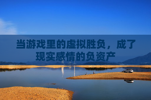 当游戏里的虚拟胜负,成了现实感情的负资产
