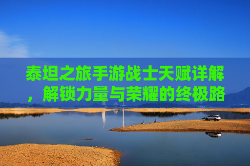 泰坦之旅手游战士天赋详解,解锁力量与荣耀的终极路径,泰坦之旅手游战士天赋详解,解锁力量与荣耀的终极路径