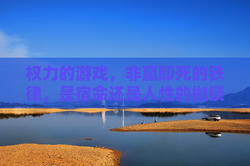 权力的游戏,非赢即死的铁律,是宿命还是人性的枷锁?权力的游戏,非赢即死的铁律,是宿命还是人性的枷锁?